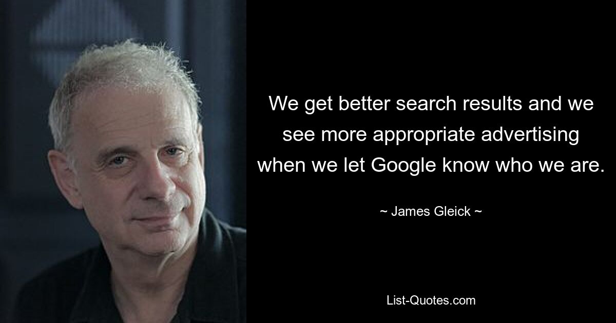 We get better search results and we see more appropriate advertising when we let Google know who we are. — © James Gleick