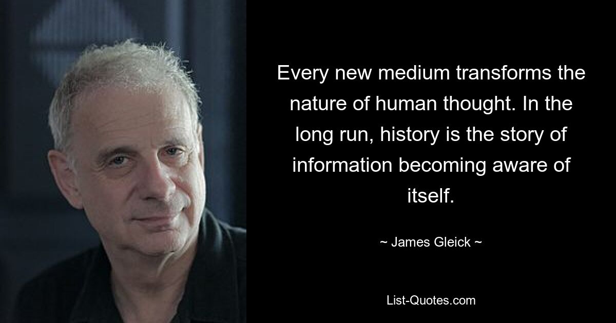 Every new medium transforms the nature of human thought. In the long run, history is the story of information becoming aware of itself. — © James Gleick