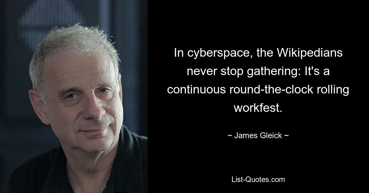 In cyberspace, the Wikipedians never stop gathering: It's a continuous round-the-clock rolling workfest. — © James Gleick