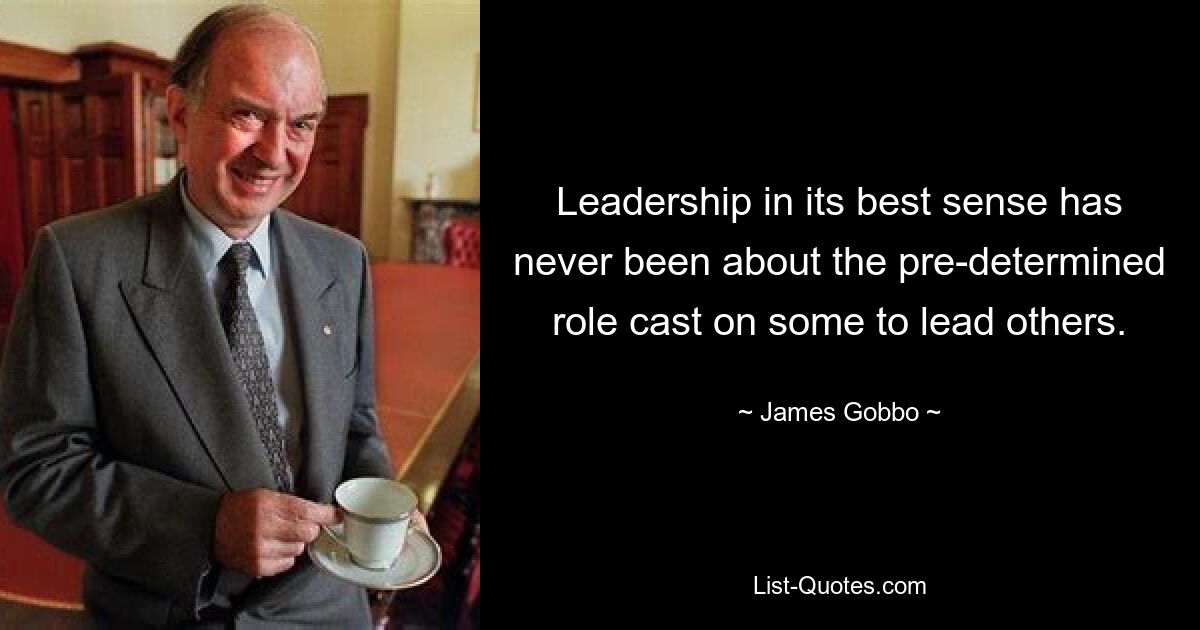 Leadership in its best sense has never been about the pre-determined role cast on some to lead others. — © James Gobbo