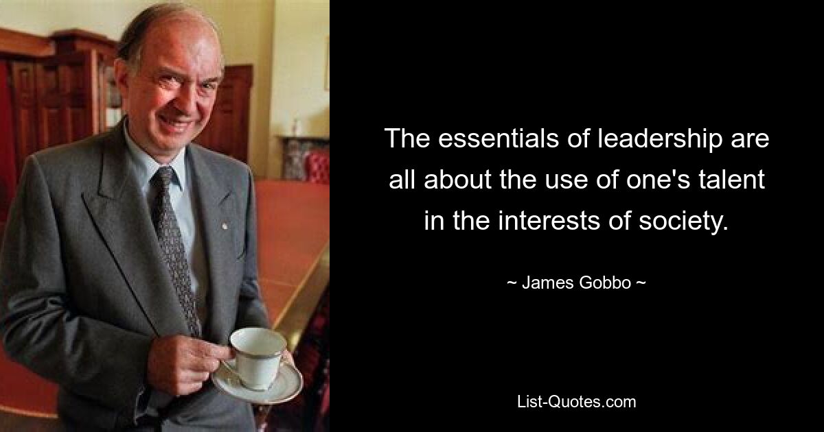 The essentials of leadership are all about the use of one's talent in the interests of society. — © James Gobbo