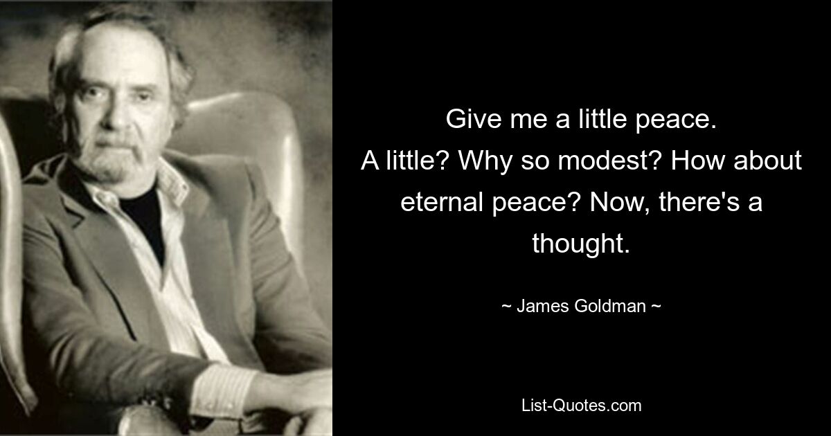 Give me a little peace.
A little? Why so modest? How about eternal peace? Now, there's a thought. — © James Goldman