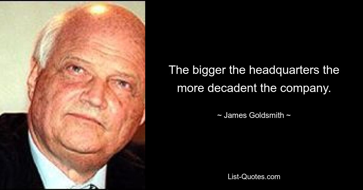 The bigger the headquarters the more decadent the company. — © James Goldsmith