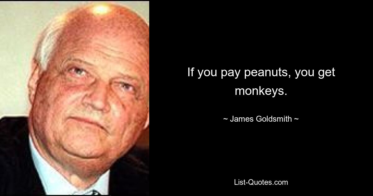 If you pay peanuts, you get monkeys. — © James Goldsmith