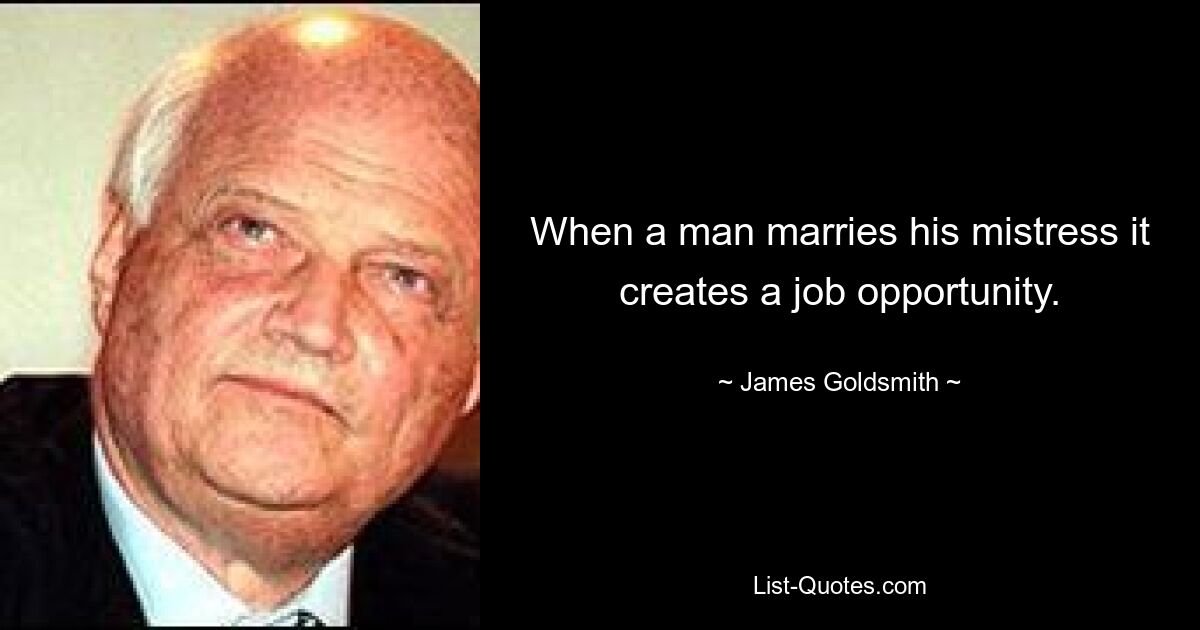 When a man marries his mistress it creates a job opportunity. — © James Goldsmith