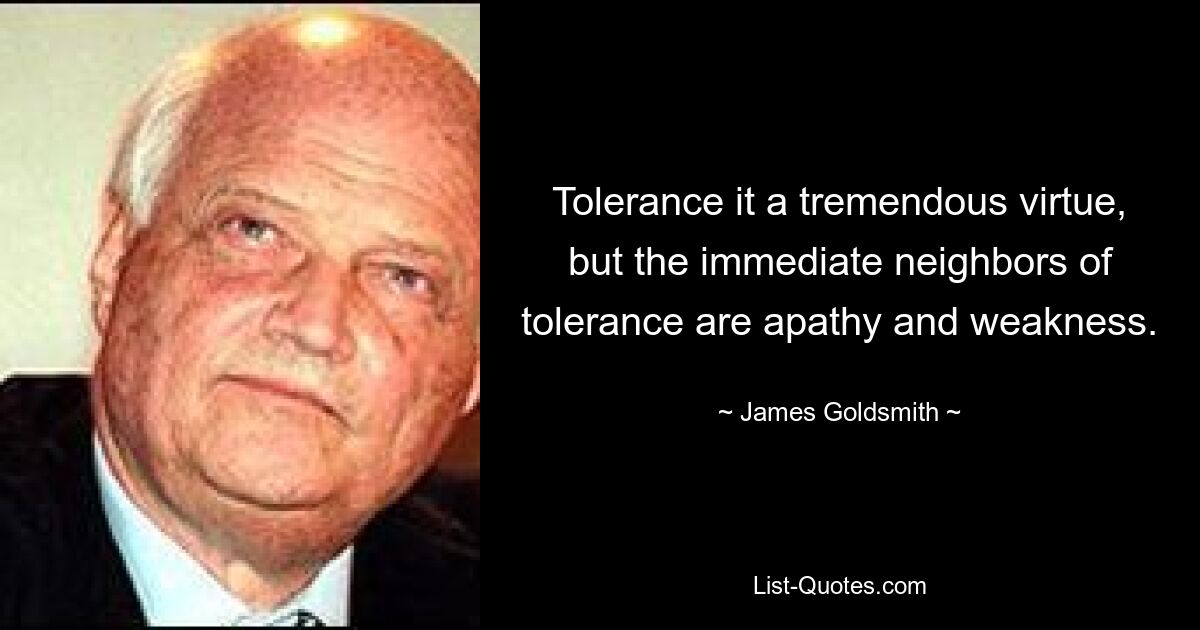 Tolerance it a tremendous virtue, but the immediate neighbors of tolerance are apathy and weakness. — © James Goldsmith