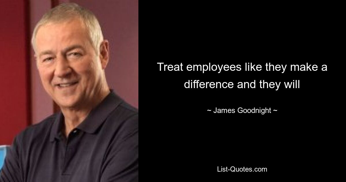 Treat employees like they make a difference and they will — © James Goodnight