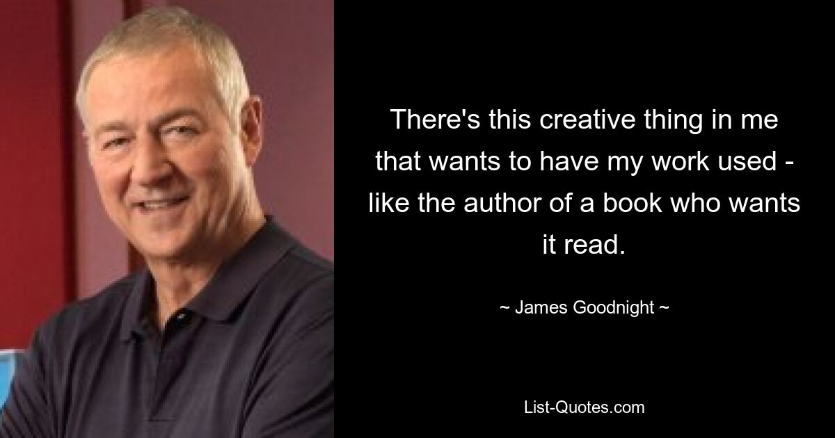 There's this creative thing in me that wants to have my work used - like the author of a book who wants it read. — © James Goodnight