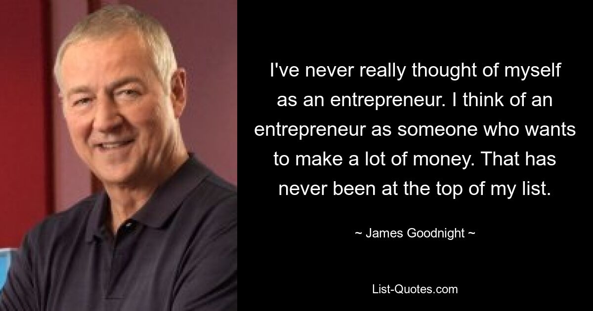 I've never really thought of myself as an entrepreneur. I think of an entrepreneur as someone who wants to make a lot of money. That has never been at the top of my list. — © James Goodnight