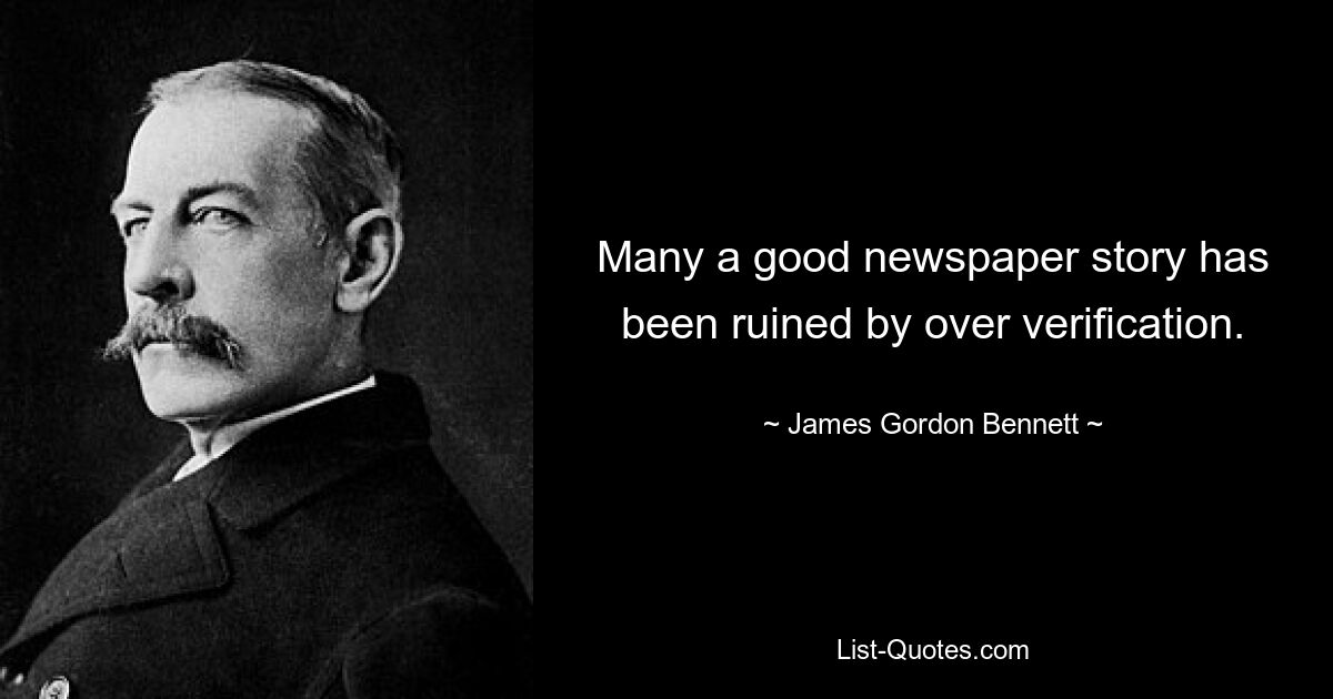 Many a good newspaper story has been ruined by over verification. — © James Gordon Bennett