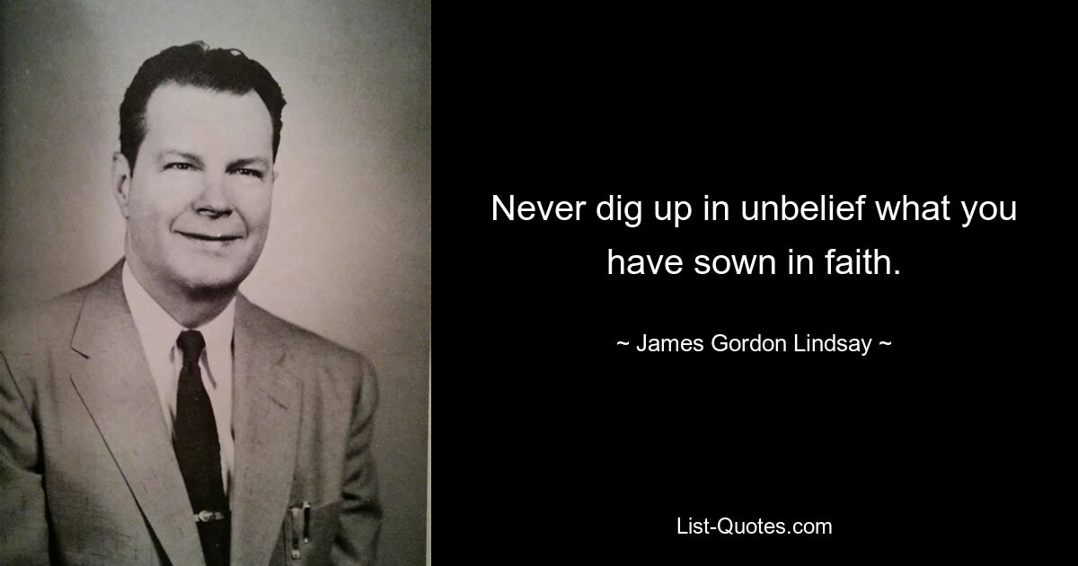 Never dig up in unbelief what you have sown in faith. — © James Gordon Lindsay