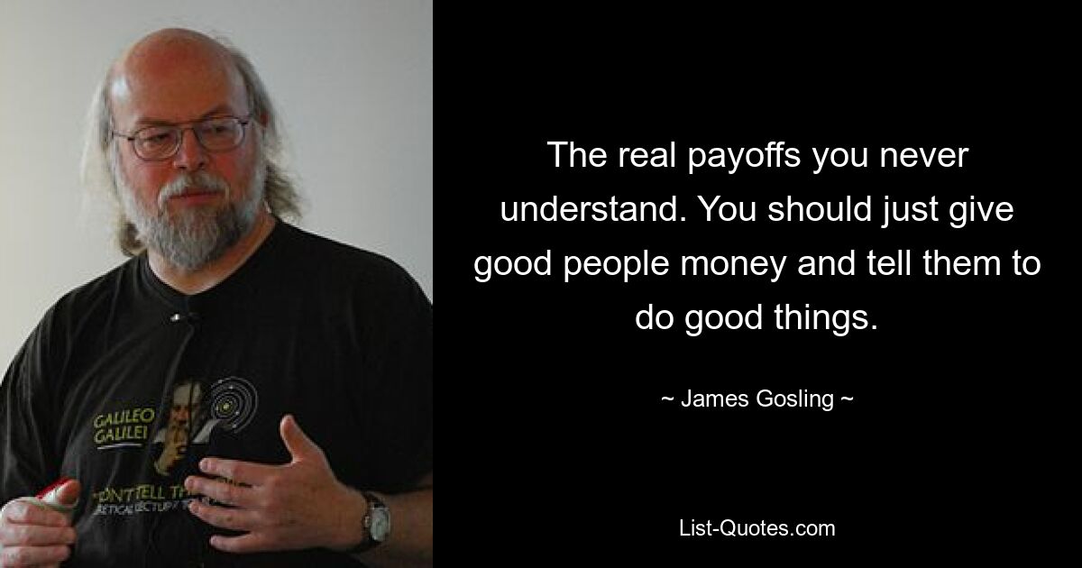 The real payoffs you never understand. You should just give good people money and tell them to do good things. — © James Gosling