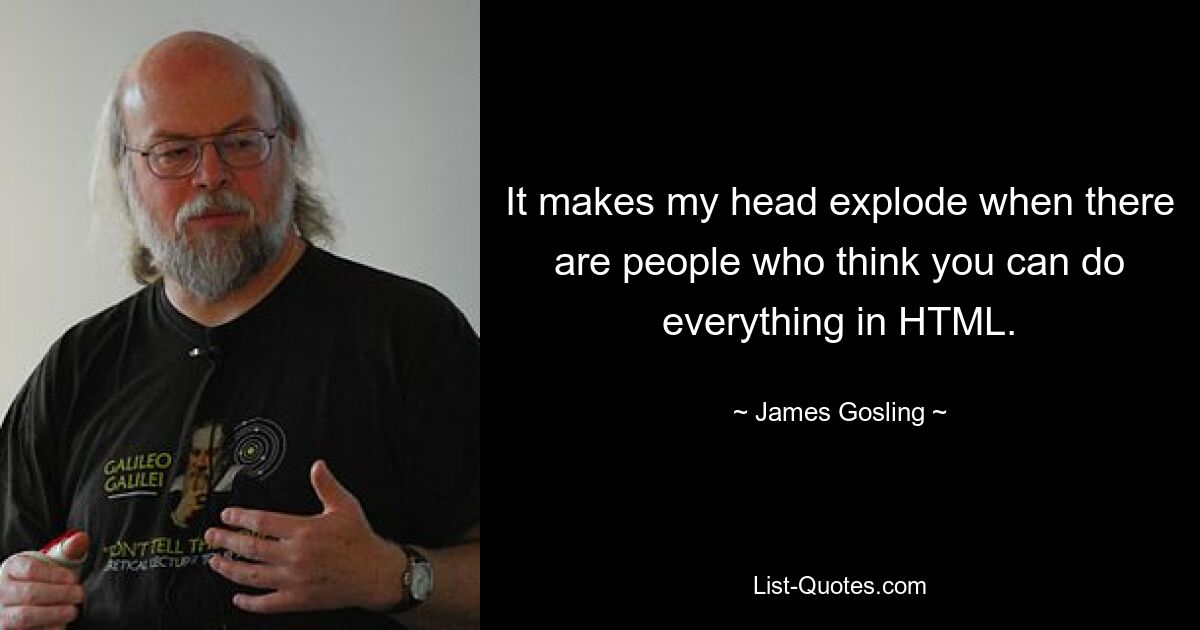 It makes my head explode when there are people who think you can do everything in HTML. — © James Gosling