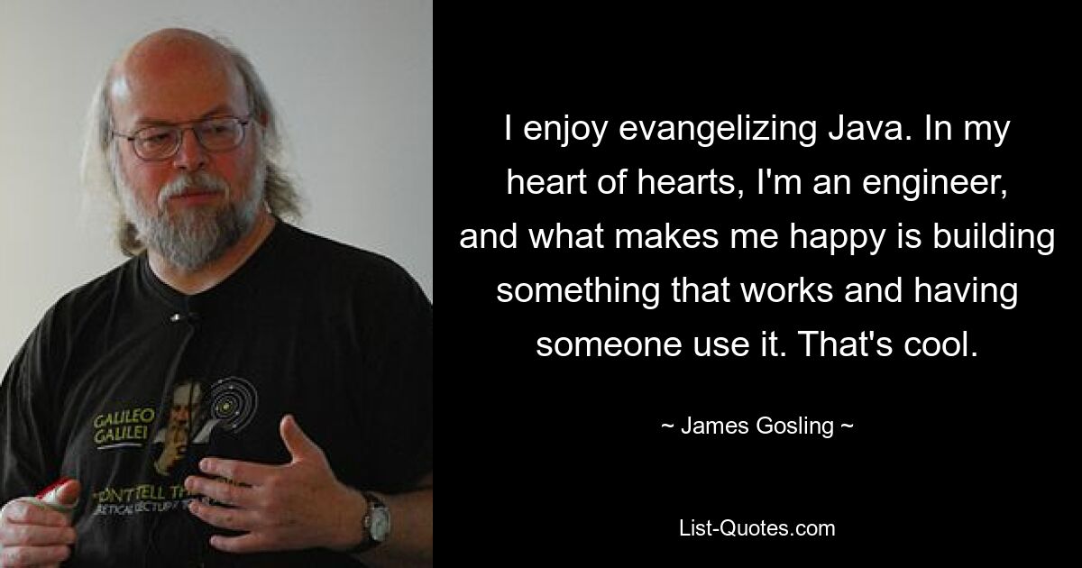 I enjoy evangelizing Java. In my heart of hearts, I'm an engineer, and what makes me happy is building something that works and having someone use it. That's cool. — © James Gosling