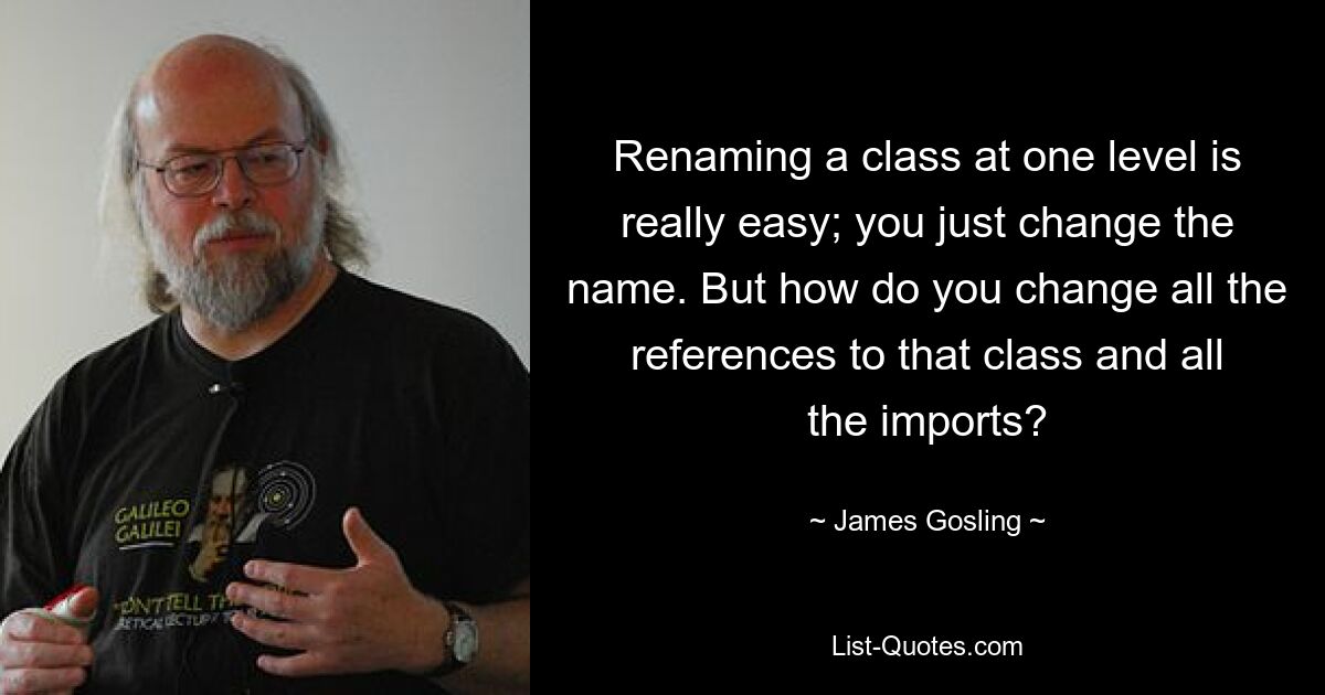 Renaming a class at one level is really easy; you just change the name. But how do you change all the references to that class and all the imports? — © James Gosling