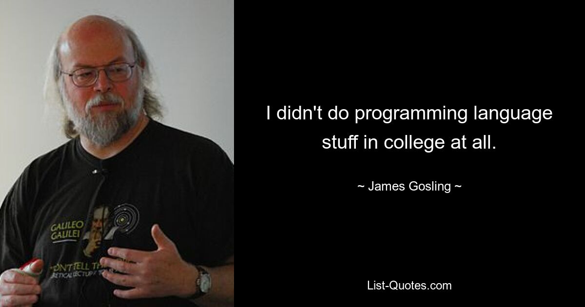 I didn't do programming language stuff in college at all. — © James Gosling