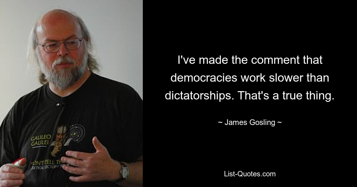 I've made the comment that democracies work slower than dictatorships. That's a true thing. — © James Gosling