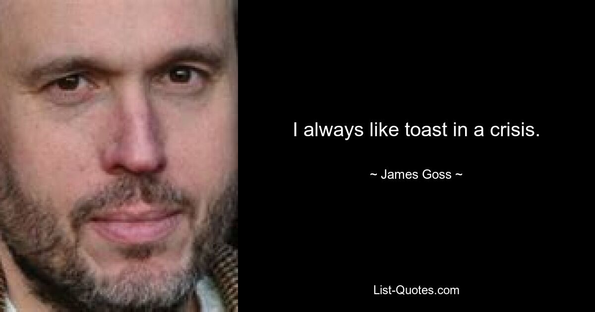 I always like toast in a crisis. — © James Goss