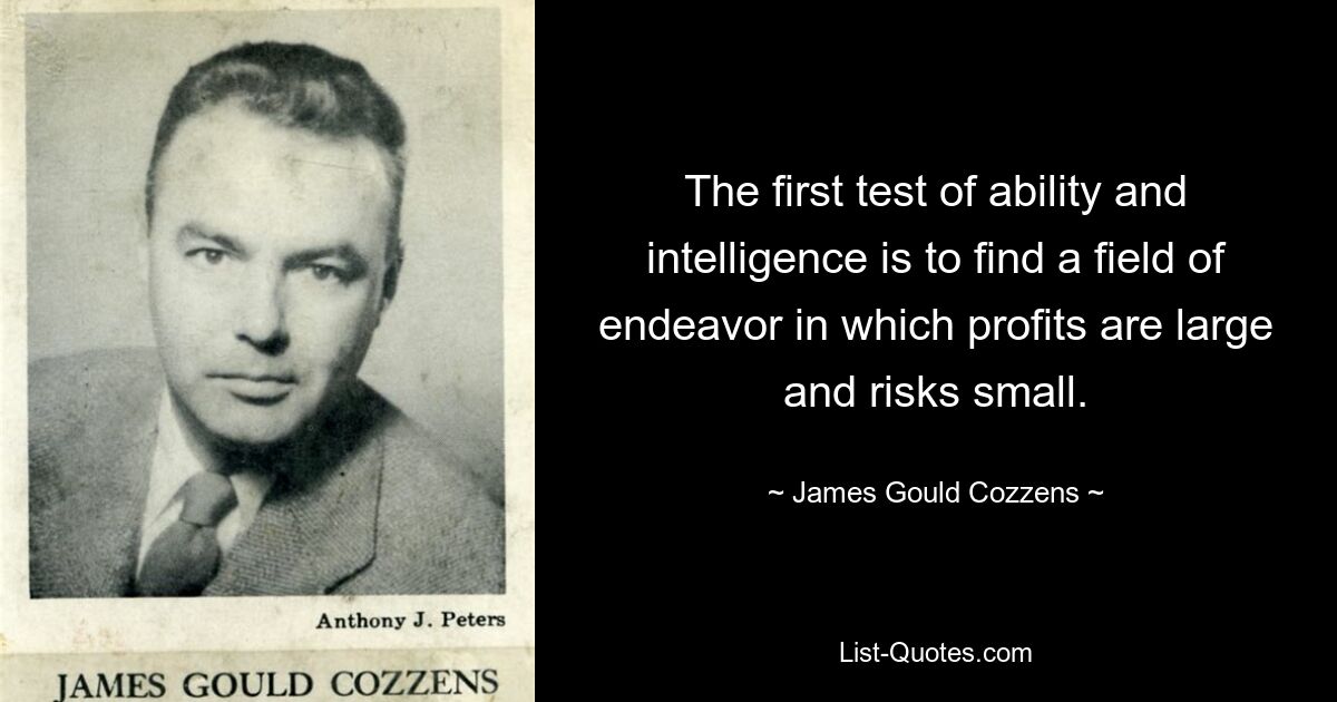 The first test of ability and intelligence is to find a field of endeavor in which profits are large and risks small. — © James Gould Cozzens