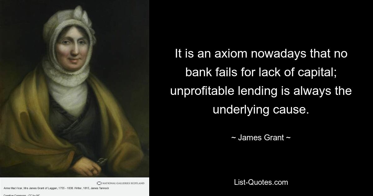 It is an axiom nowadays that no bank fails for lack of capital; unprofitable lending is always the underlying cause. — © James Grant