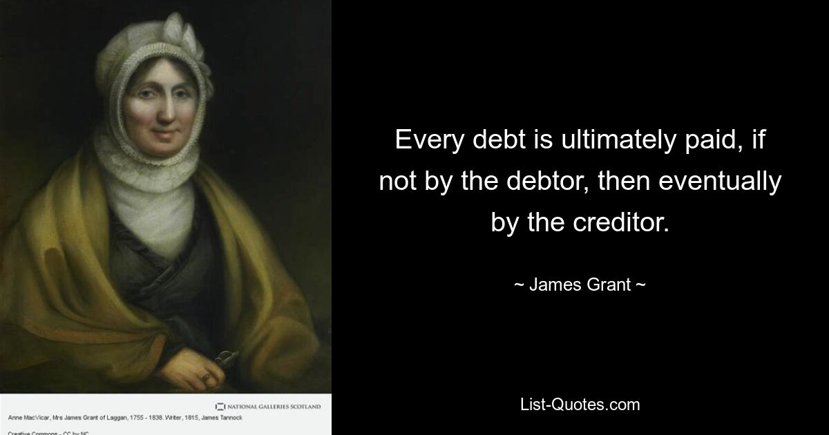 Every debt is ultimately paid, if not by the debtor, then eventually by the creditor. — © James Grant