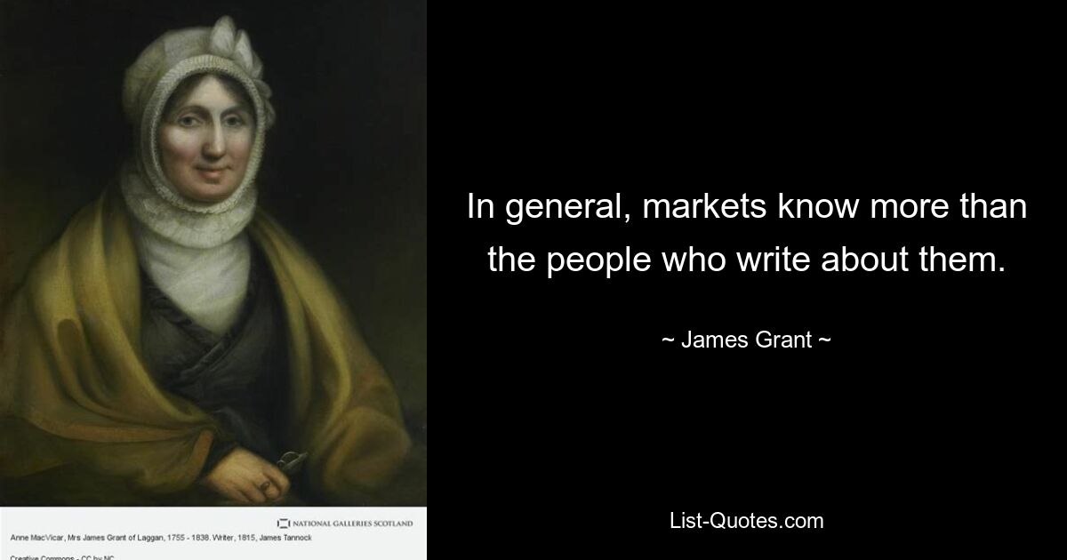 In general, markets know more than the people who write about them. — © James Grant