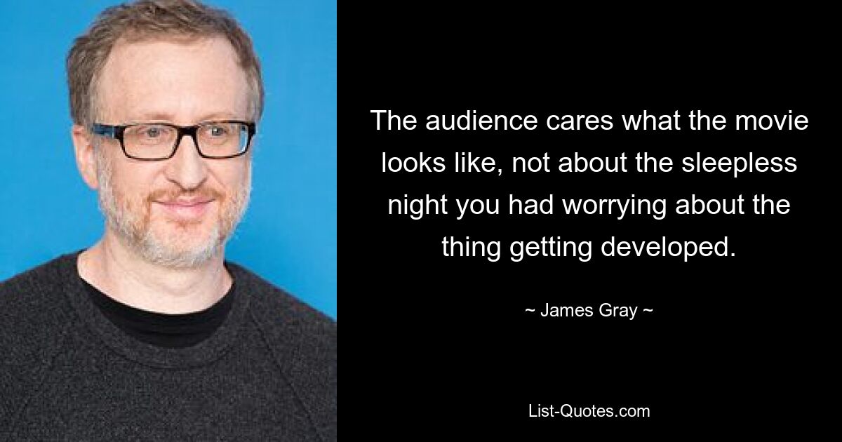 The audience cares what the movie looks like, not about the sleepless night you had worrying about the thing getting developed. — © James Gray