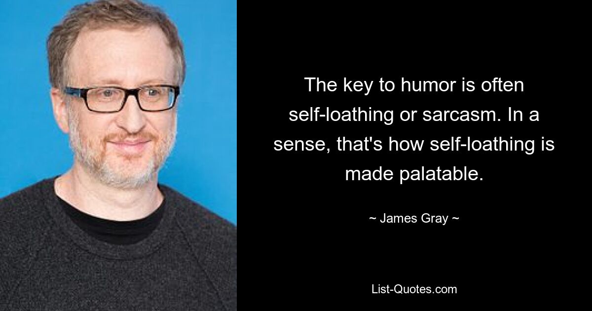 The key to humor is often self-loathing or sarcasm. In a sense, that's how self-loathing is made palatable. — © James Gray