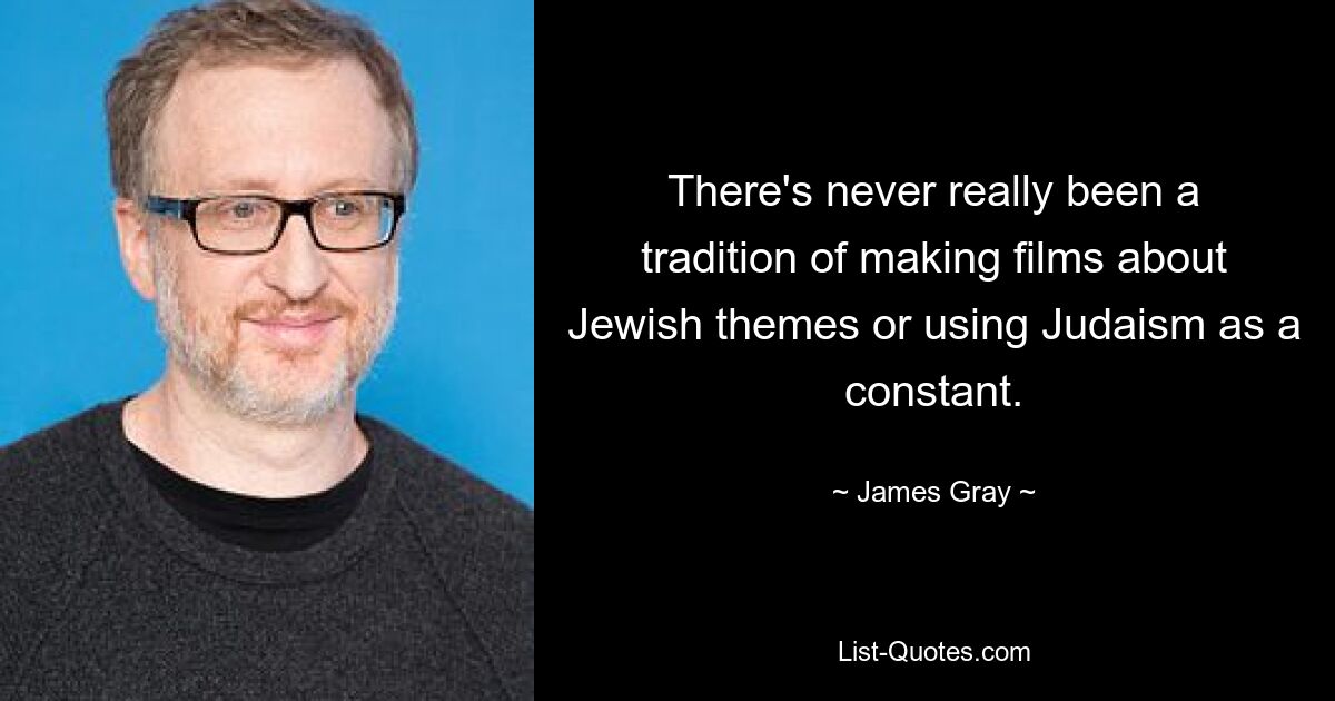 There's never really been a tradition of making films about Jewish themes or using Judaism as a constant. — © James Gray