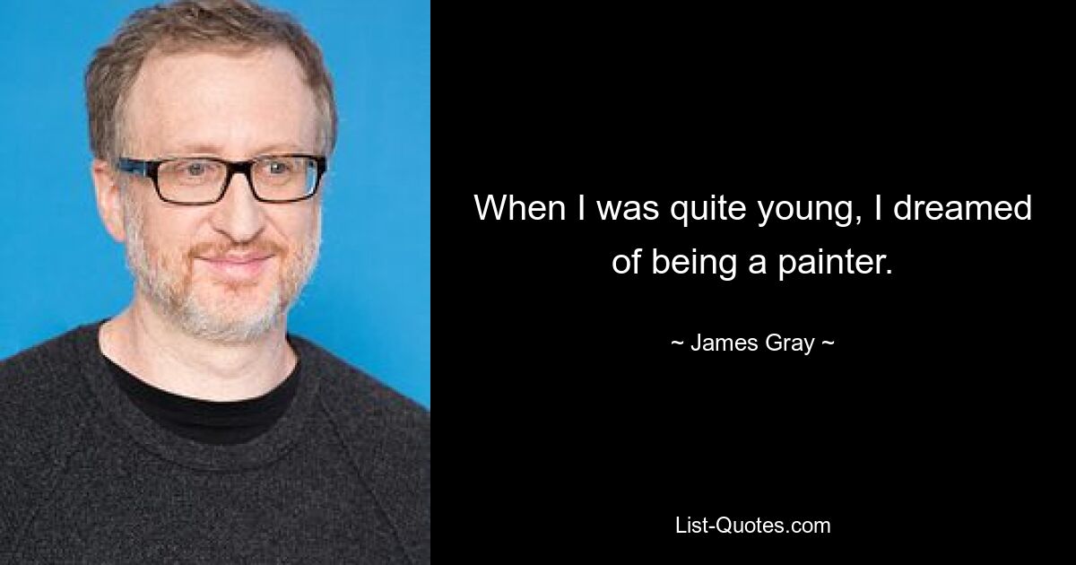 When I was quite young, I dreamed of being a painter. — © James Gray