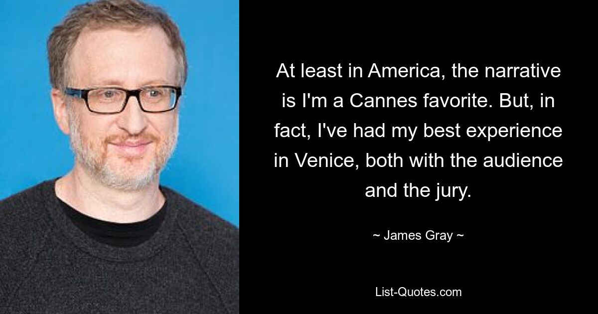 At least in America, the narrative is I'm a Cannes favorite. But, in fact, I've had my best experience in Venice, both with the audience and the jury. — © James Gray