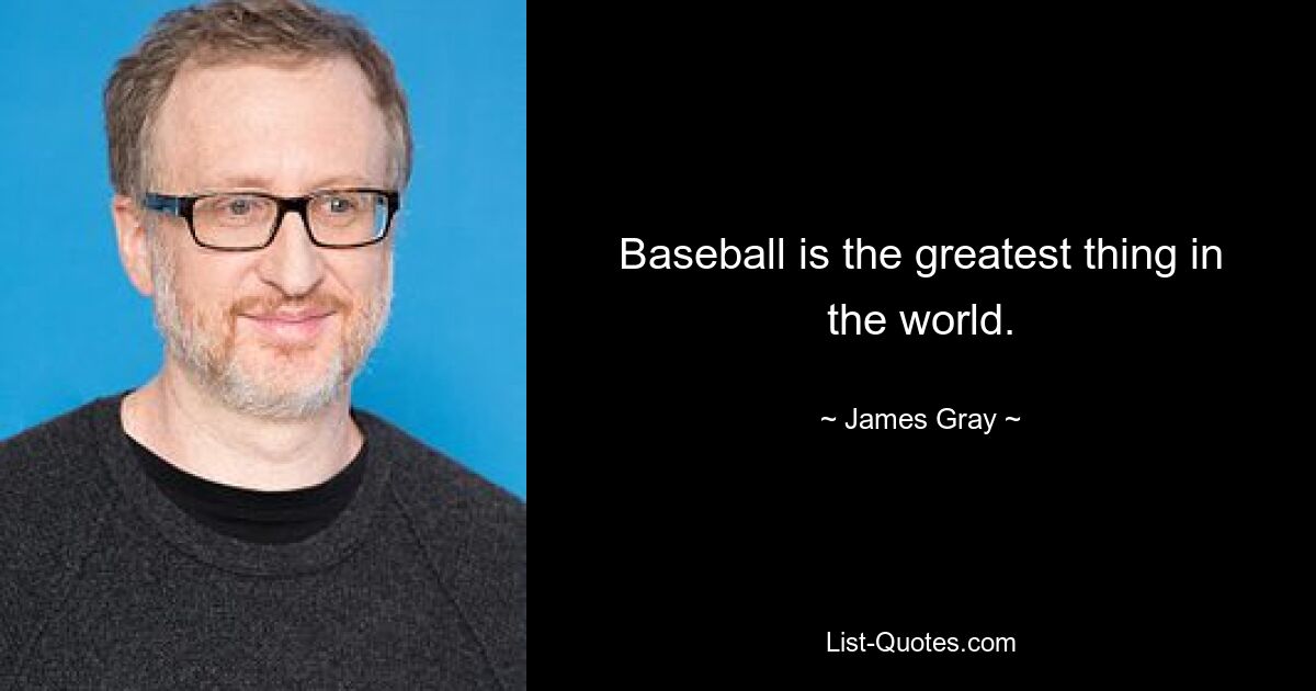 Baseball is the greatest thing in the world. — © James Gray