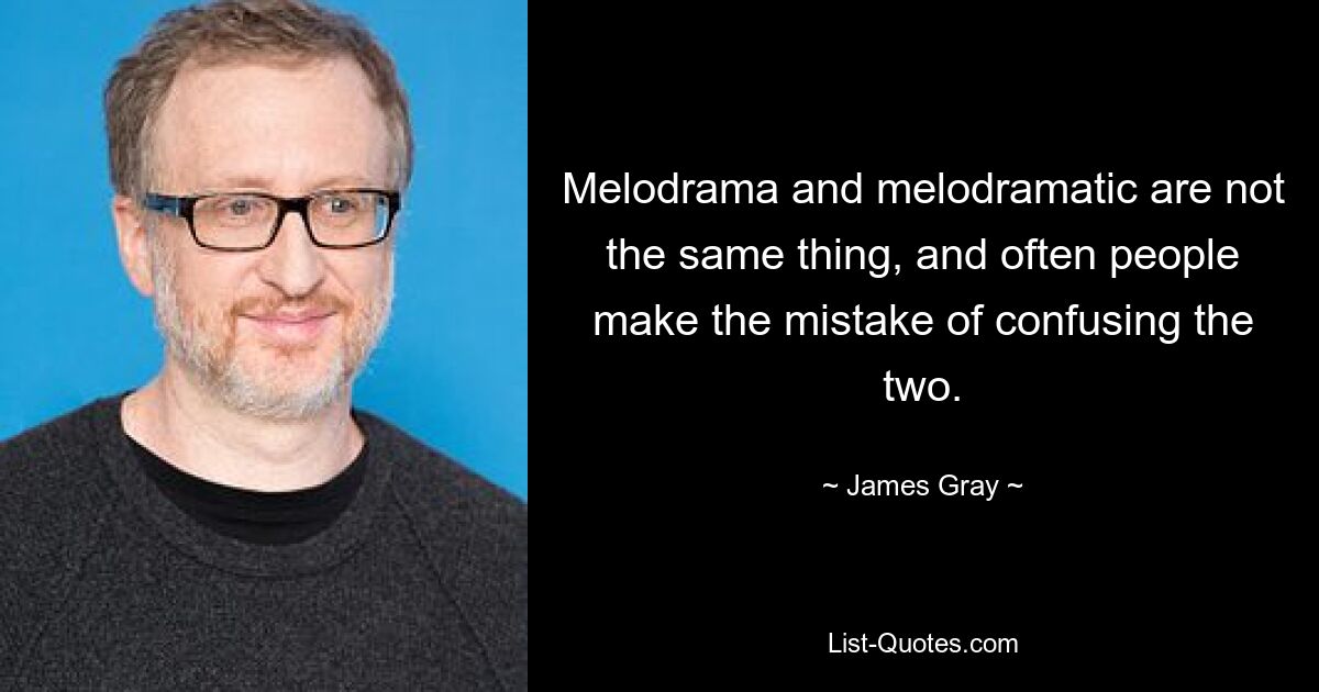 Melodrama and melodramatic are not the same thing, and often people make the mistake of confusing the two. — © James Gray