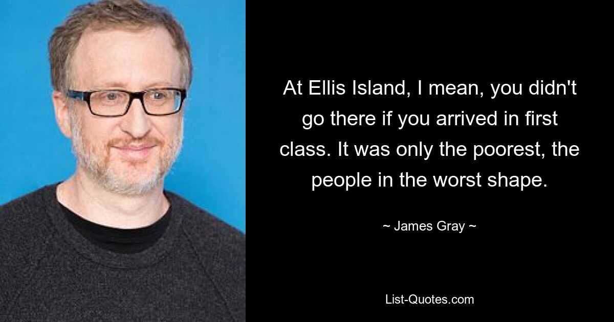 At Ellis Island, I mean, you didn't go there if you arrived in first class. It was only the poorest, the people in the worst shape. — © James Gray