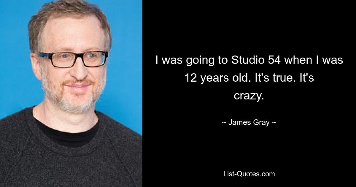 I was going to Studio 54 when I was 12 years old. It's true. It's crazy. — © James Gray