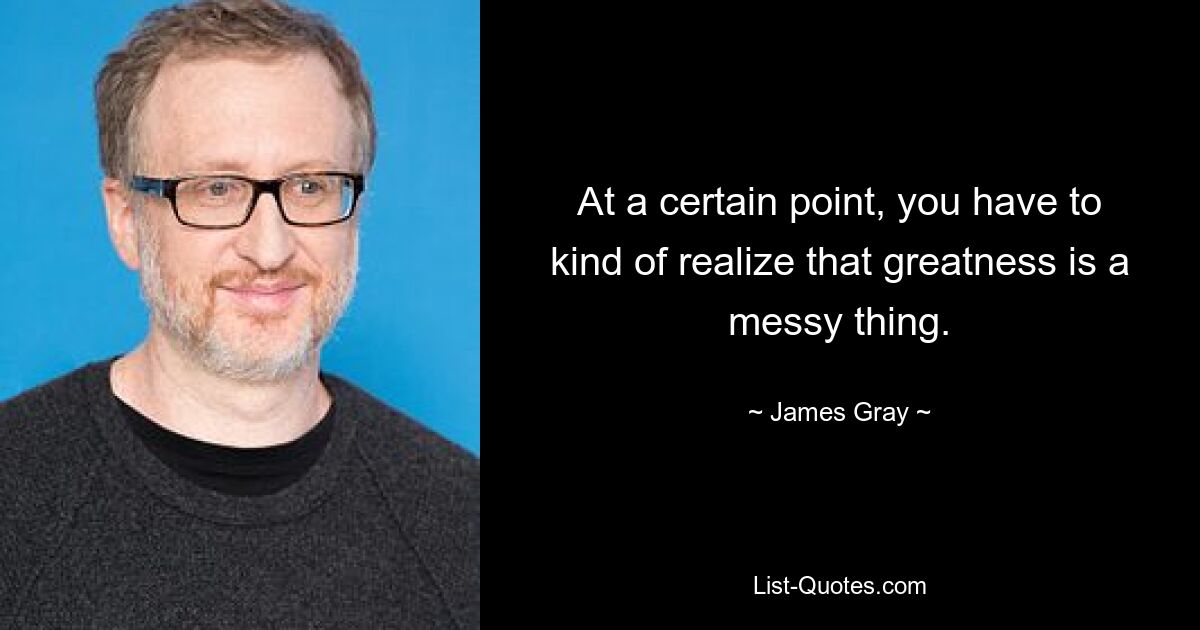 At a certain point, you have to kind of realize that greatness is a messy thing. — © James Gray