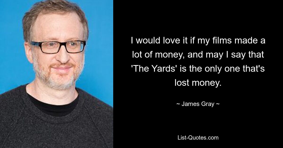 Ich würde es lieben, wenn meine Filme viel Geld einbringen würden, und ich darf sagen, dass „The Yards“ der einzige ist, der Geld verloren hat. — © James Gray