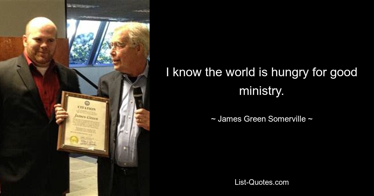 I know the world is hungry for good ministry. — © James Green Somerville