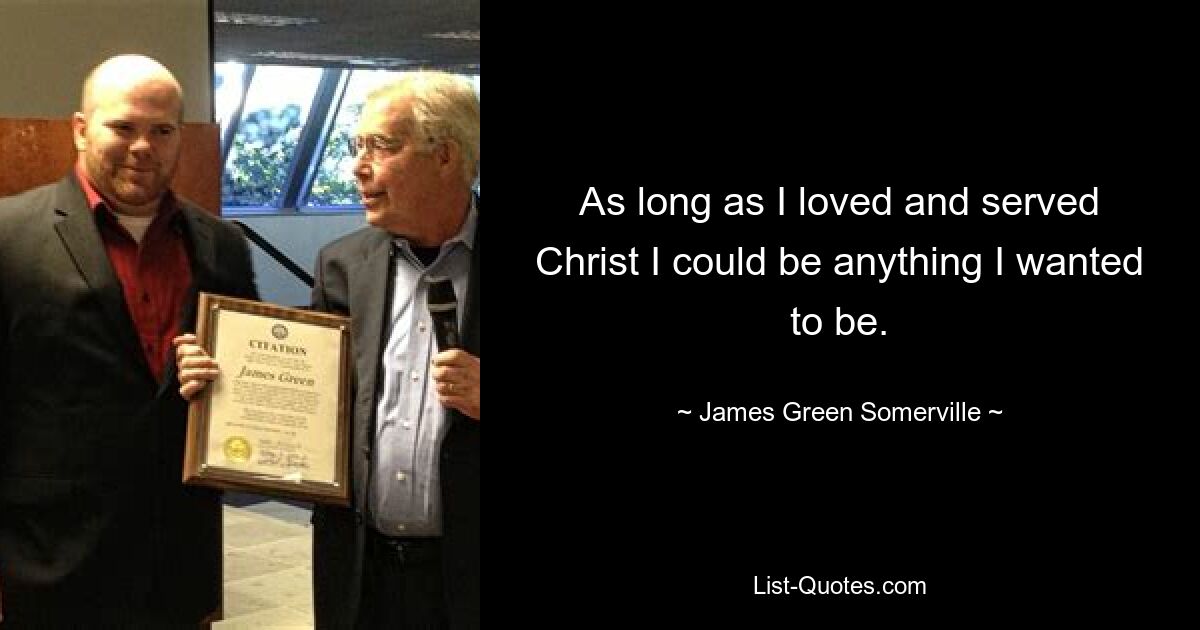 As long as I loved and served Christ I could be anything I wanted to be. — © James Green Somerville