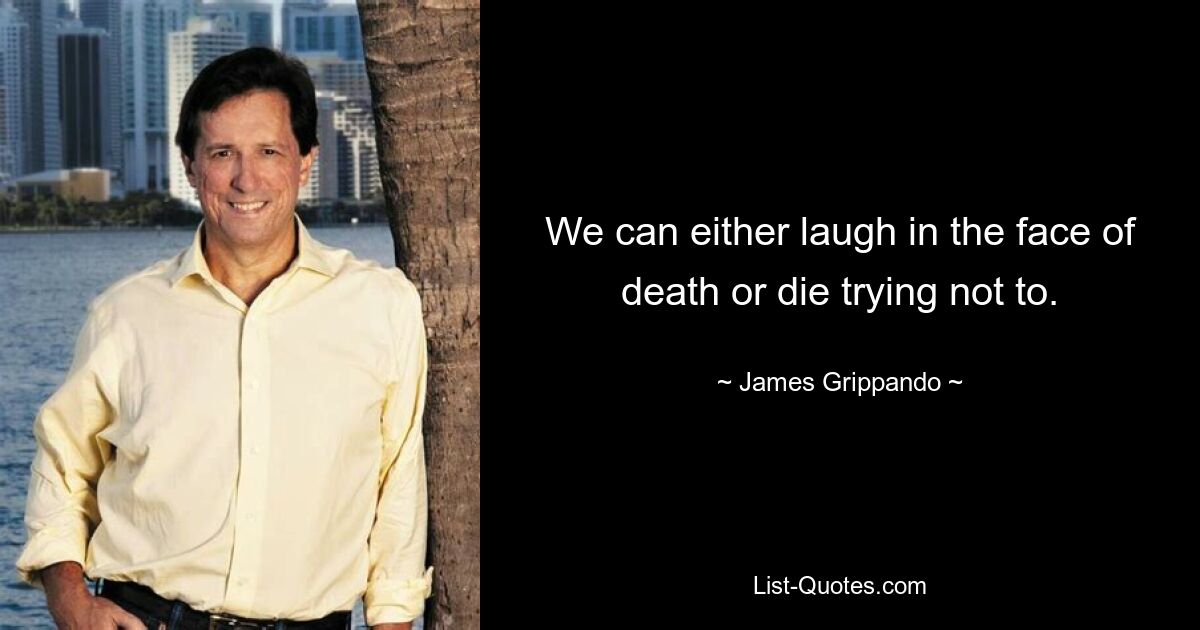 We can either laugh in the face of death or die trying not to. — © James Grippando