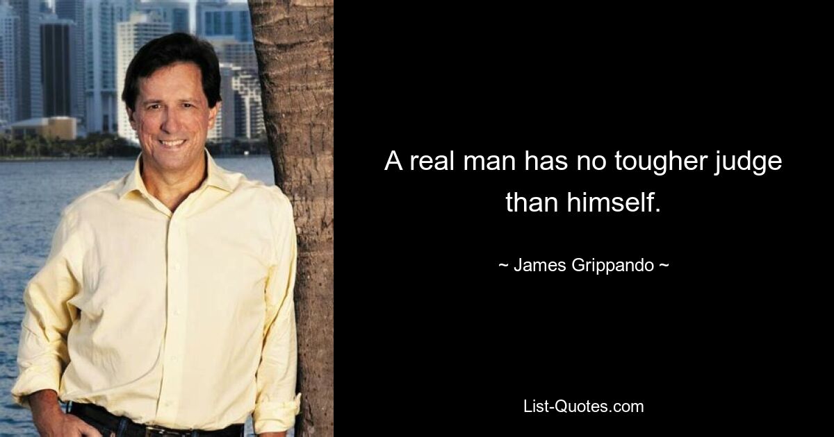 A real man has no tougher judge than himself. — © James Grippando