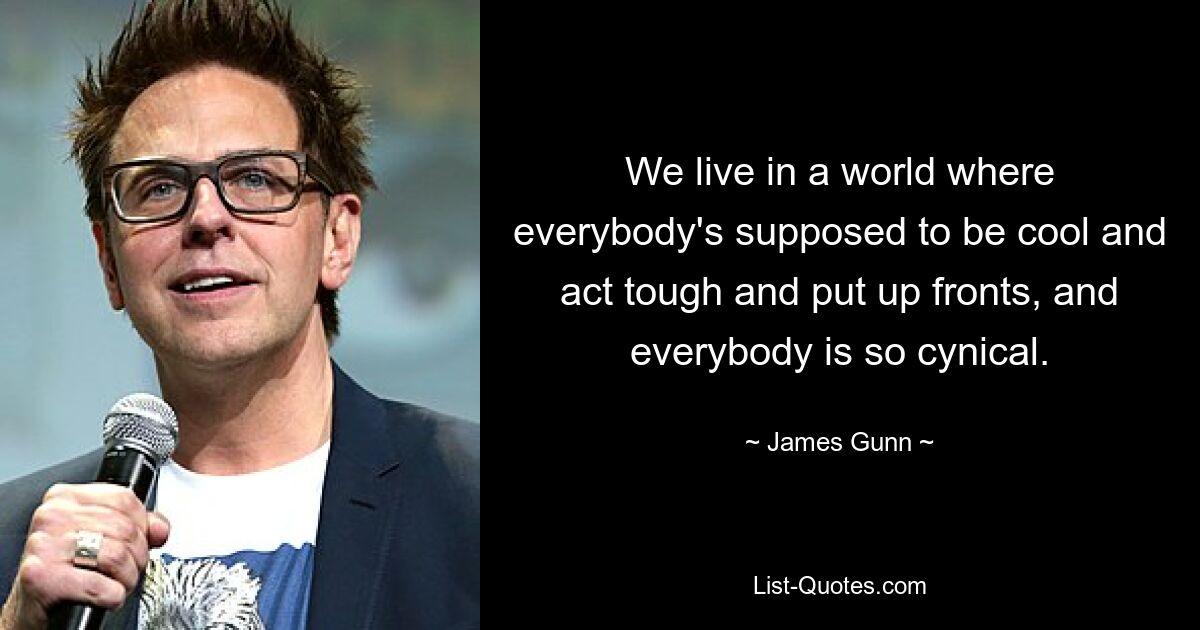 We live in a world where everybody's supposed to be cool and act tough and put up fronts, and everybody is so cynical. — © James Gunn