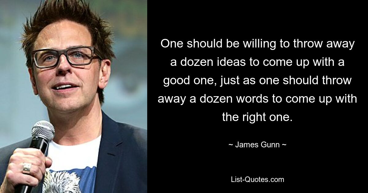 One should be willing to throw away a dozen ideas to come up with a good one, just as one should throw away a dozen words to come up with the right one. — © James Gunn