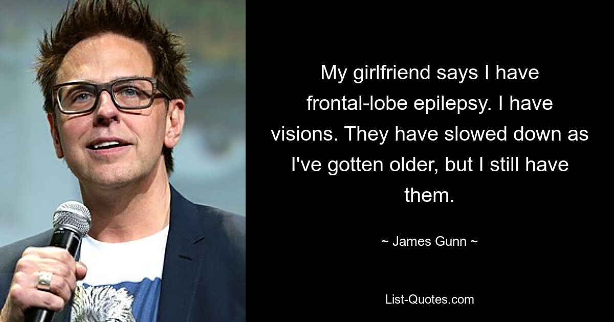 My girlfriend says I have frontal-lobe epilepsy. I have visions. They have slowed down as I've gotten older, but I still have them. — © James Gunn