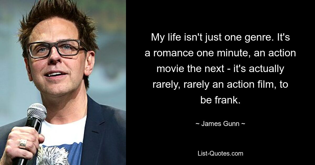 My life isn't just one genre. It's a romance one minute, an action movie the next - it's actually rarely, rarely an action film, to be frank. — © James Gunn