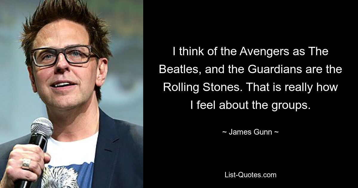 I think of the Avengers as The Beatles, and the Guardians are the Rolling Stones. That is really how I feel about the groups. — © James Gunn