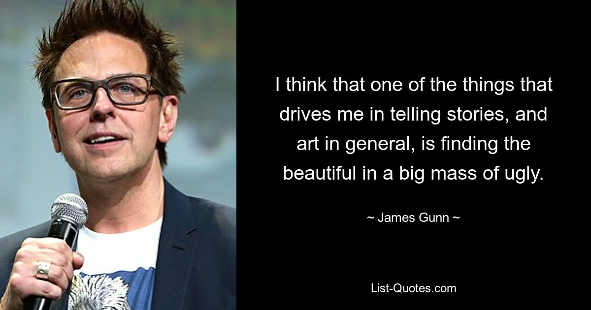 I think that one of the things that drives me in telling stories, and art in general, is finding the beautiful in a big mass of ugly. — © James Gunn