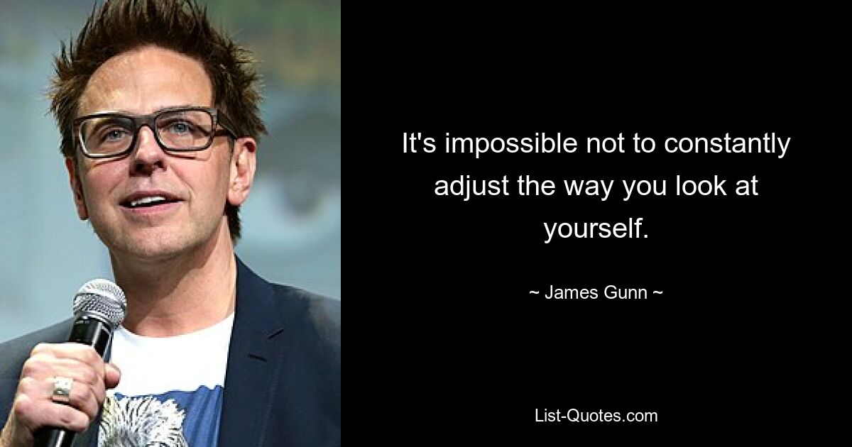 It's impossible not to constantly adjust the way you look at yourself. — © James Gunn