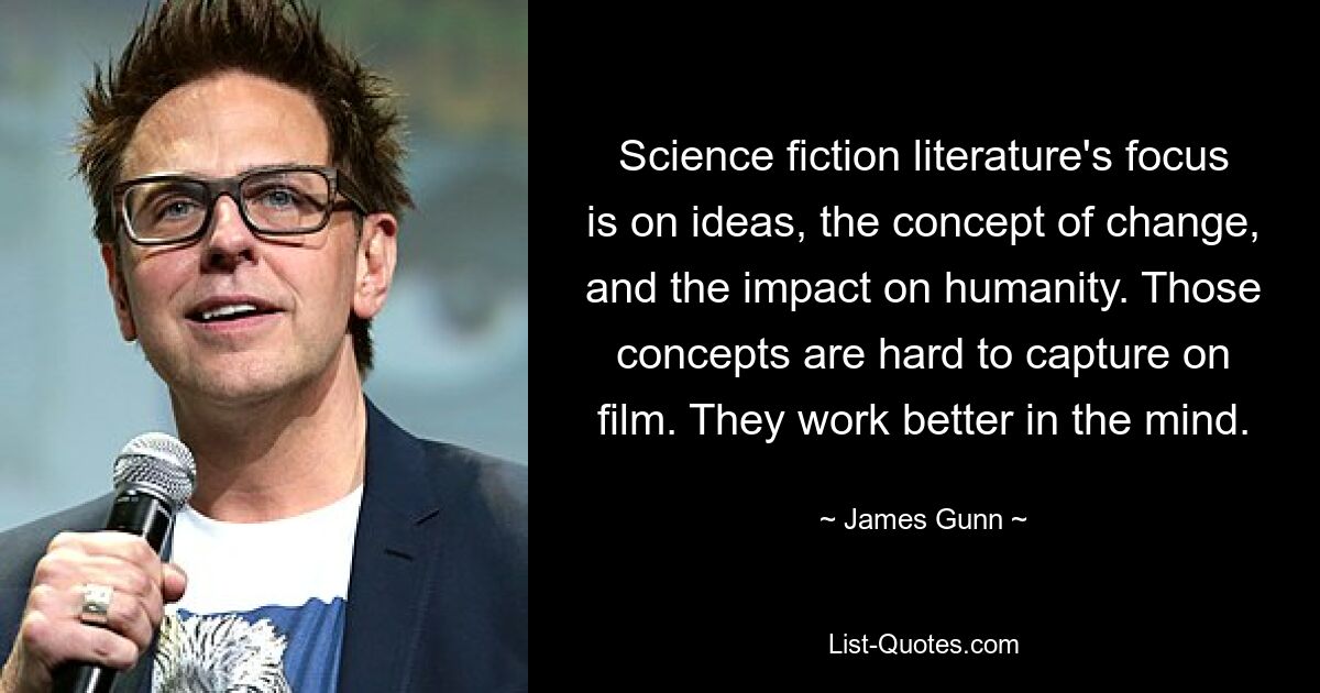 Science fiction literature's focus is on ideas, the concept of change, and the impact on humanity. Those concepts are hard to capture on film. They work better in the mind. — © James Gunn