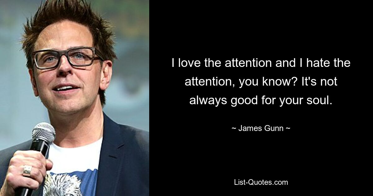 I love the attention and I hate the attention, you know? It's not always good for your soul. — © James Gunn